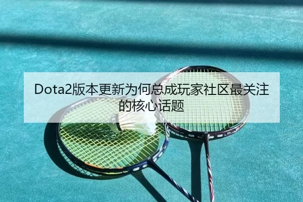 Dota2版本更新为何总成玩家社区最关注的核心话题