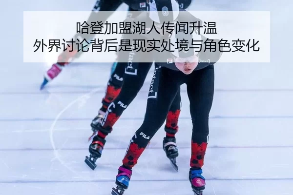 哈登加盟湖人传闻升温 外界讨论背后是现实处境与角色变化